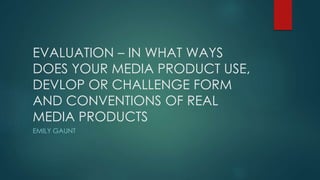 EVALUATION – IN WHAT WAYS
DOES YOUR MEDIA PRODUCT USE,
DEVLOP OR CHALLENGE FORM
AND CONVENTIONS OF REAL
MEDIA PRODUCTS
EMILY GAUNT
 