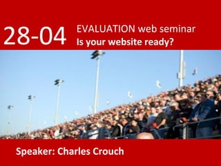 EVALUATION web seminar Is your website ready? 28-04 Speaker: Charles Crouch 