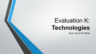 Evaluation K:
Technologies
Ryan Tarran AS Media
 