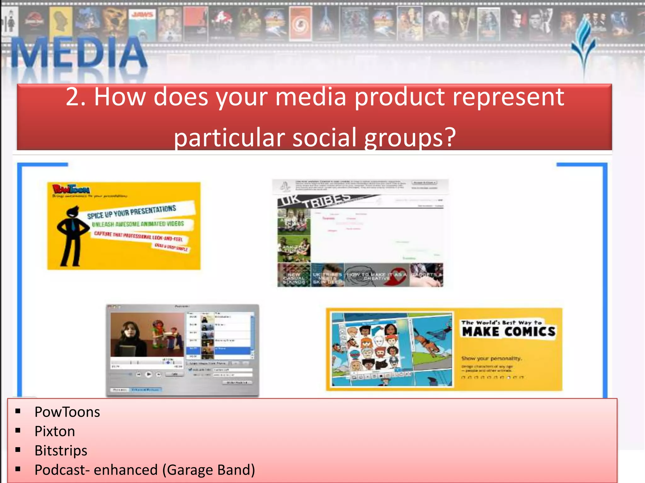 2. How does your media product represent
particular social groups?






PowToons
Pixton
Bitstrips
Podcast- enhanced (Garage Band)

 
