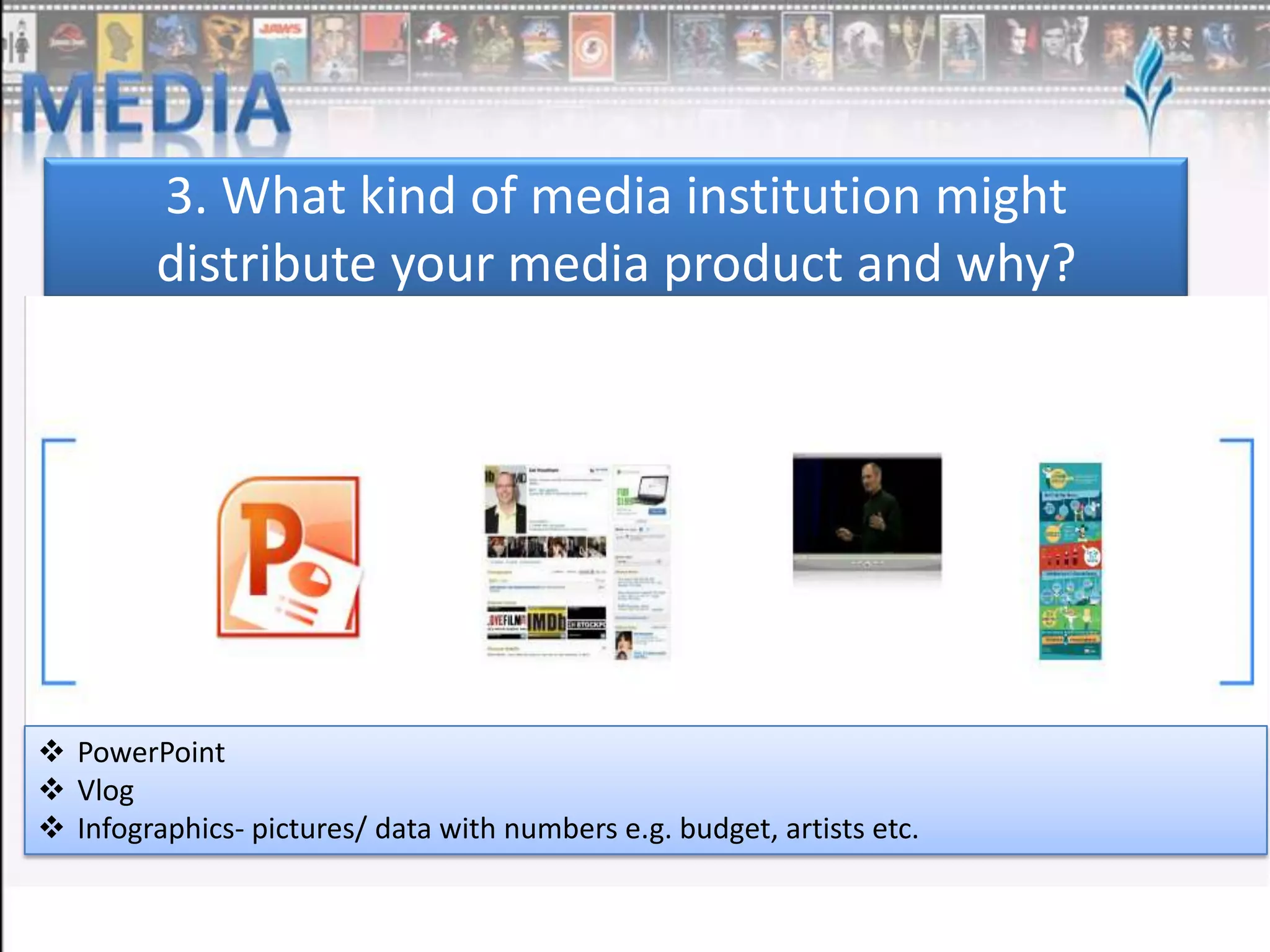 3. What kind of media institution might
distribute your media product and why?

 PowerPoint
 Vlog
 Infographics- pictures/ data with numbers e.g. budget, artists etc.

 