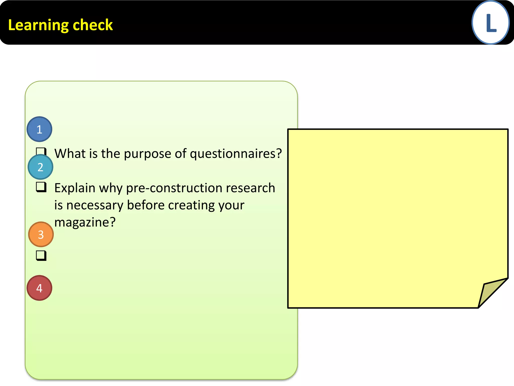 Learning check

1

 What is the purpose of questionnaires?
2

 Explain why pre-construction research
is necessary before creating your
magazine?
3


4

L

 