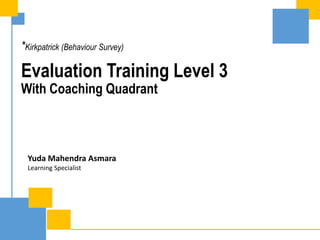 Evaluation Training Level 3
*Kirkpatrick (Behaviour Survey)
Yuda Mahendra Asmara
Learning Specialist
With Coaching Quadrant
 
