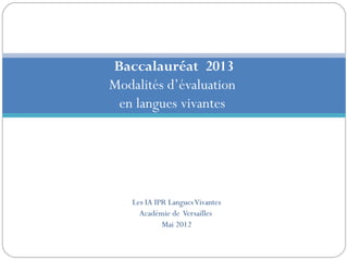 Baccalauréat 2013
Modalités d’évaluation
 en langues vivantes




    Les IA IPR Langues Vivantes
      Académie de Versailles
             Mai 2012
 