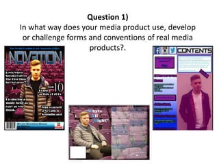 Question 1)
In what way does your media product use, develop
or challenge forms and conventions of real media
products?.
 