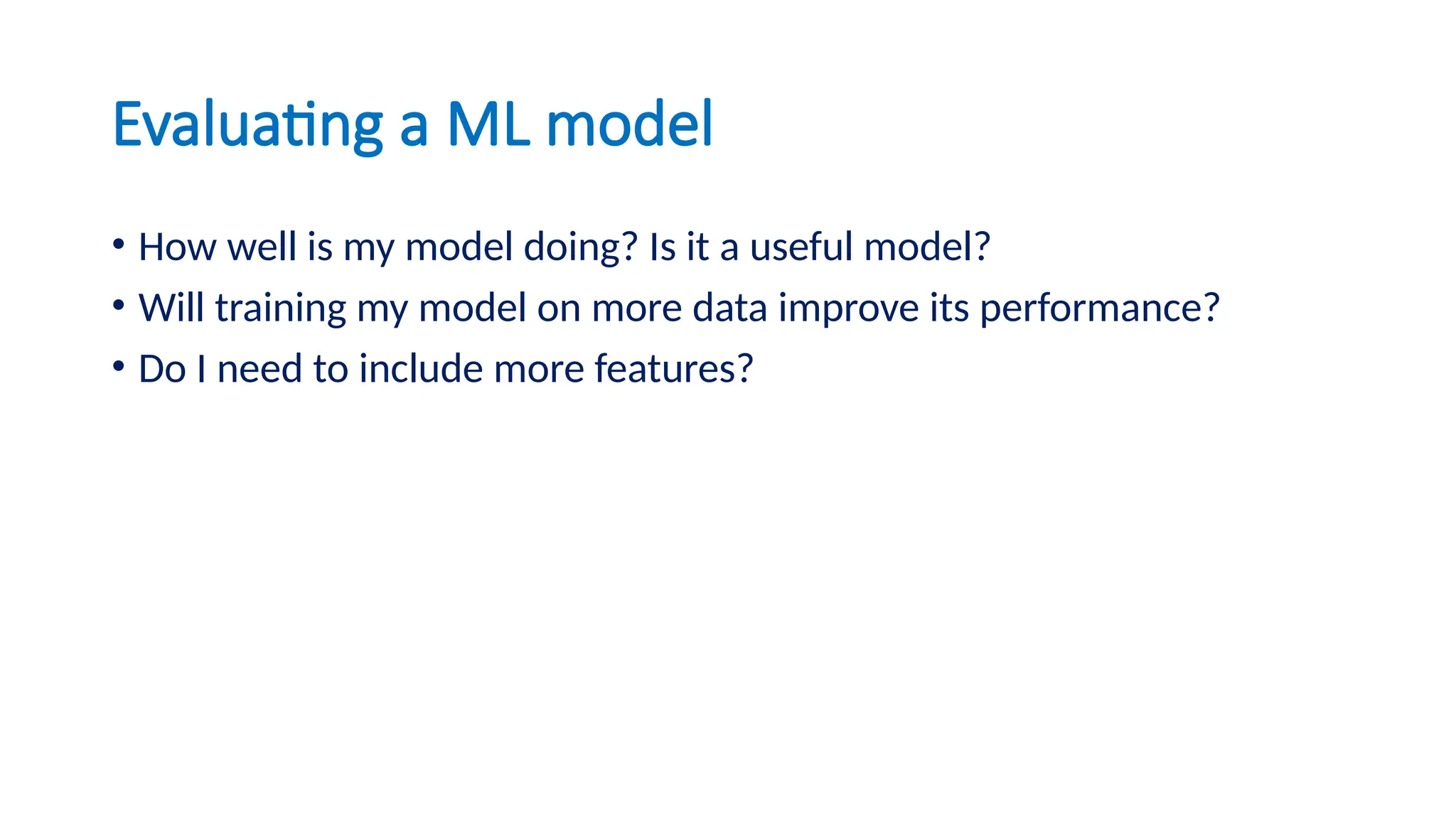 Evaluating a ML model
• How well is my model doing? Is it a useful model?
• Will training my model on more data improve its performance?
• Do I need to include more features?
 