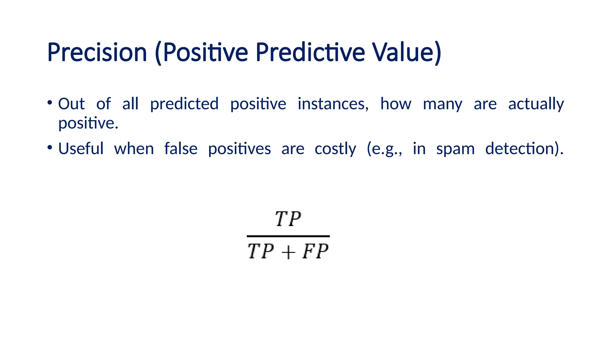 Precision (Positive Predictive Value)
• Out of all predicted positive instances, how many are actually
positive.
• Useful when false positives are costly (e.g., in spam detection).
 
