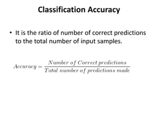 Classification Accuracy
• It is the ratio of number of correct predictions
to the total number of input samples.
 