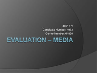 Evaluation – Media  Josh Fry Candidate Number: 4073 Centre Number: 64820 
