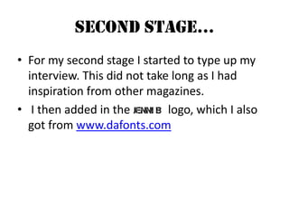 Second Stage…For my second stage I started to type up my interview. This did not take long as I had inspiration from other magazines. I then added in the             logo, which I also got from www.dafonts.com