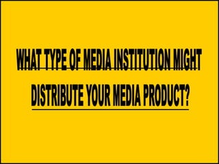 WHAT TYPE OF MEDIA INSTITUTION MIGHT ,[object Object],DISTRIBUTE YOUR MEDIA PRODUCT?,[object Object]