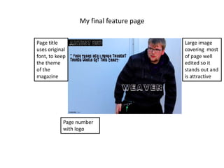 My final feature page

Page title                               Large image
uses original                            covering most
font, to keep                            of page well
the theme                                edited so it
of the                                   stands out and
magazine                                 is attractive




           Page number
           with logo
 