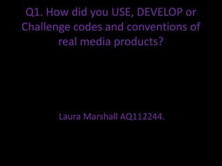 Q1. How did you USE, DEVELOP or
Challenge codes and conventions of
       real media products?




       Laura Marshall AQ112244.
 