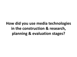 How did you use media technologies
in the construction & research,
planning & evaluation stages?

 