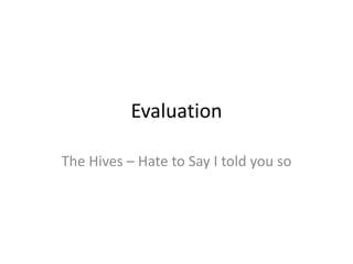 Evaluation
The Hives – Hate to Say I told you so

 