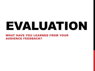 EVALUATION
WHAT HAVE YOU LEARNED FROM YOUR
AUDIENCE FEEDBACK?
 