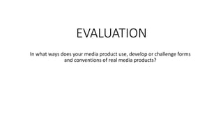 EVALUATION
In what ways does your media product use, develop or challenge forms
and conventions of real media products?
 