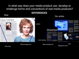 DIFFERENCES Our article Real  In what way does your media product use, develop or challenge forms and conventions of real media products? Magazine name date caption Drop caps Sub heading Black background White background 