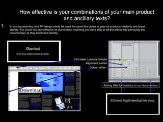 How effective is your combinations of your main product and ancillary texts? In our documentary and TV listings article we used the same font styles to give our products similarity and brand identity. For found this very effective as due to them matching you were able to tell the article was promoting the documentary as they had brand identity.  Colour: white Alignment: centre Font style: Lucinda Grande Adding titles for statistics to our documentary How effective is your combinations of your main product and ancillary texts? In our documentary and TV listings article we used the same font styles to give our products similarity and brand identity. For found this very effective as due to them matching you were able to tell the article was promoting the documentary as they had brand identity.  1. 1. Alignment: centre Font style: Lucinda Grande Colour: white Alignment: centre Font style: Lucinda Grande Colour: white Alignment: centre Font style: Lucinda Grande Colour: white Alignment: centre 