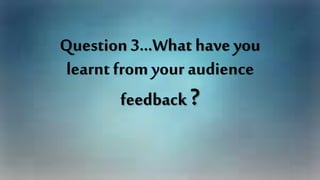 Question 3…What have you
learnt from your audience
feedback?
 