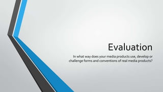 Evaluation
In what way does your media products use, develop or
challenge forms and conventions of real media products?
 