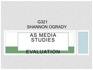 AS MEDIA
STUDIES
EVALUATION
G321
SHANNON OGRADY
 