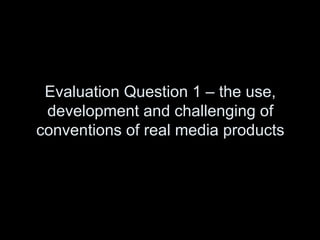 Evaluation Question 1 – the use,
development and challenging of
conventions of real media products
 