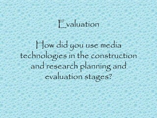 Evaluation How did you use media technologies in the construction and research planning and evaluation stages? 