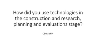 How did you use technologies in
the construction and research,
planning and evaluations stage?
Question 4
 