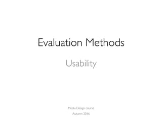 Media Design course
Autumn 2016
Evaluation Methods
Usability
 