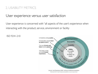 User experience is concerned with “all aspects of the user’s experience when
interacting with the product, service, environment or facility
User experience versus user satisfaction
ISO 9241-210
2. USABILITY METRICS
 