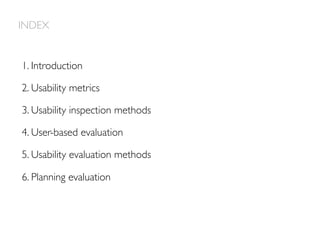 INDEX
1. Introduction
2. Usability metrics
3. Usability inspection methods
4. User-based evaluation
5. Usability evaluation methods
6. Planning evaluation
 