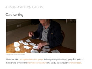 Card sorting
4. USER-BASED EVALUATION
Users are asked to organize items into groups and assign categories to each group.This method
helps create or reﬁne the information architecture of a site by exposing users’ mental models.
Image from Flickr user “Yandle”
 