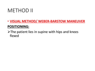 METHOD II
• VISUAL METHOD/ WEBER-BARSTOW MANEUVER
POSITIONING:
The patient lies in supine with hips and knees
flexed
 