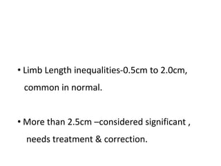• Limb Length inequalities-0.5cm to 2.0cm,
common in normal.
• More than 2.5cm –considered significant ,
needs treatment & correction.
 