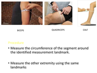 Procedure
• Measure the circumference of the segment around
the identified measurement landmark.
• Measure the other extremity using the same
landmarks
BICEPS QUADRICEPS CALF
 