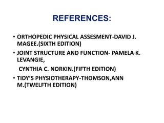 REFERENCES:
• ORTHOPEDIC PHYSICAL ASSESMENT-DAVID J.
MAGEE.(SIXTH EDITION)
• JOINT STRUCTURE AND FUNCTION- PAMELA K.
LEVANGIE,
CYNTHIA C. NORKIN.(FIFTH EDITION)
• TIDY’S PHYSIOTHERAPY-THOMSON,ANN
M.(TWELFTH EDITION)
 
