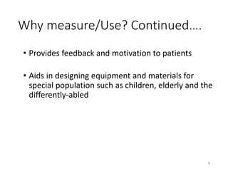 Why measure/Use? Continued….
• Provides feedback and motivation to patients
• Aids in designing equipment and materials for
special population such as children, elderly and the
differently-abled
8
 