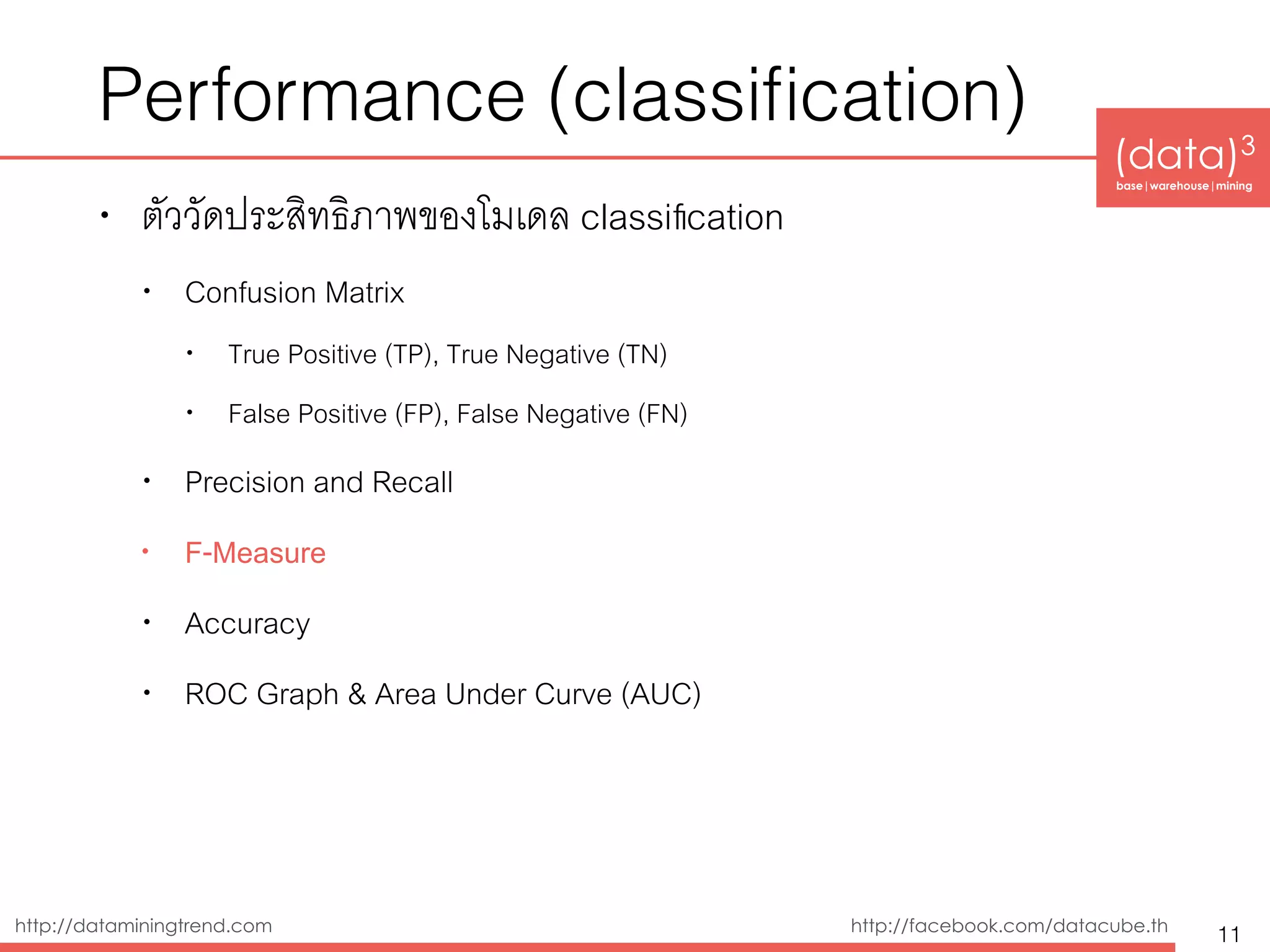 (data)3 
base|warehouse|mining
http://dataminingtrend.com http://facebook.com/datacube.th
Performance (classiﬁcation)
• ตัววัดประสิทธิิภาพของโมเดล classiﬁcation
• Confusion Matrix
• True Positive (TP), True Negative (TN)
• False Positive (FP), False Negative (FN)
• Precision and Recall
• F-Measure
• Accuracy
• ROC Graph & Area Under Curve (AUC)
11
 