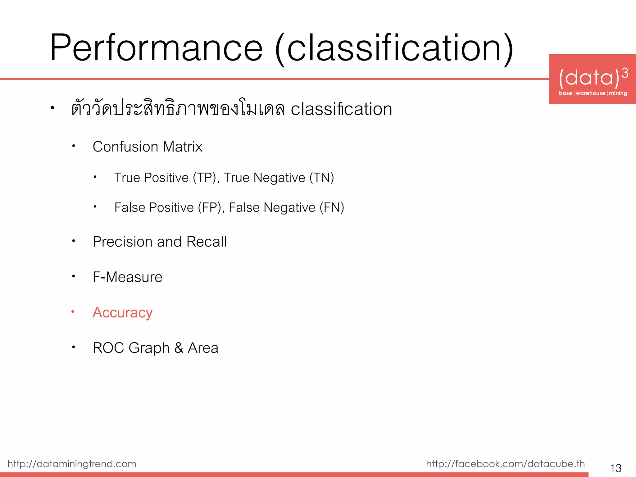 (data)3 
base|warehouse|mining
http://dataminingtrend.com http://facebook.com/datacube.th
Performance (classiﬁcation)
• ตัววัดประสิทธิิภาพของโมเดล classiﬁcation
• Confusion Matrix
• True Positive (TP), True Negative (TN)
• False Positive (FP), False Negative (FN)
• Precision and Recall
• F-Measure
• Accuracy
• ROC Graph & Area
13
 