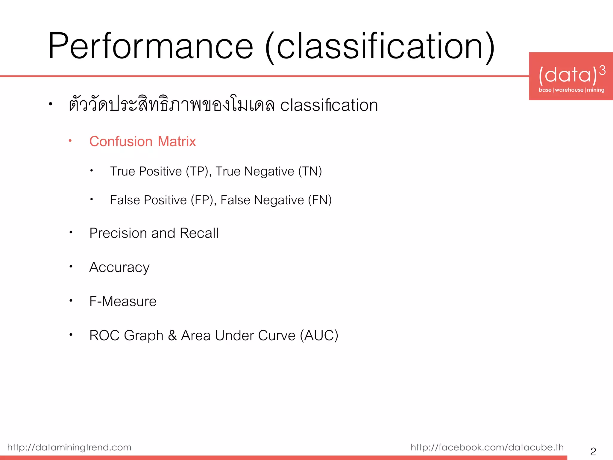 (data)3 
base|warehouse|mining
http://dataminingtrend.com http://facebook.com/datacube.th
Performance (classiﬁcation)
• ตัววัดประสิทธิิภาพของโมเดล classiﬁcation
• Confusion Matrix
• True Positive (TP), True Negative (TN)
• False Positive (FP), False Negative (FN)
• Precision and Recall
• Accuracy
• F-Measure
• ROC Graph & Area Under Curve (AUC)
2
 