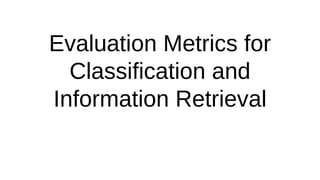 Evaluation Metrics for
Classification and
Information Retrieval
 