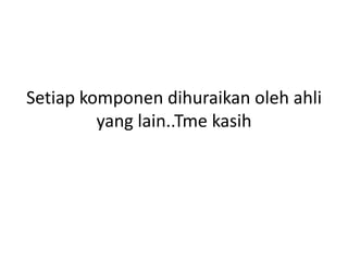 Setiap komponen dihuraikan oleh ahli
         yang lain..Tme kasih
 
