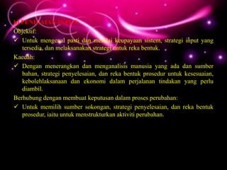 b) PENILAIAN INPUT:
Objektif:
 Untuk mengenal pasti dan menilai keupayaan sistem, strategi input yang
   tersedia, dan melaksanakan strategi untuk reka bentuk.
Kaedah:
 Dengan menerangkan dan menganalisis manusia yang ada dan sumber
   bahan, strategi penyelesaian, dan reka bentuk prosedur untuk kesesuaian,
   kebolehlaksanaan dan ekonomi dalam perjalanan tindakan yang perlu
   diambil.
Berhubung dengan membuat keputusan dalam proses perubahan:
 Untuk memilih sumber sokongan, strategi penyelesaian, dan reka bentuk
   prosedur, iaitu untuk menstrukturkan aktiviti perubahan.
 