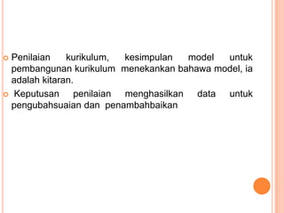 Penilaian    kurikulum,  kesimpulan  model untuk
 pembangunan kurikulum menekankan bahawa model, ia
 adalah kitaran.
 Keputusan     penilaian menghasilkan data untuk
 pengubahsuaian dan penambahbaikan
 