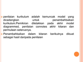  penilaian kurikulum adalah kemuncak model yang
  dicadangkan            untuk       penambahbaikan
  kurikulum.Pemikiran diletakkan pada akhir model
  diagrammed, penilaian connotes akhir kitaran dan
  permulaan seterusnya.
 Penambahbaikan      dalam kitaran berikutnya dibuat
  sebagai hasil daripada penilaian
 