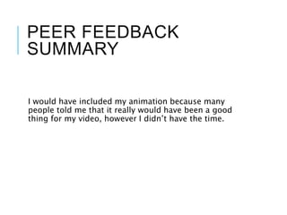 PEER FEEDBACK
SUMMARY
I would have included my animation because many
people told me that it really would have been a good
thing for my video, however I didn’t have the time.
 