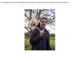 I will analysing these main photographs for representation of social group, that I had used in my music magazine…  