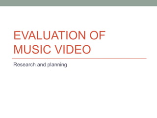 EVALUATION OF
MUSIC VIDEO
Research and planning

 