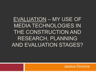 EVALUATION – MY USE OF
MEDIA TECHNOLOGIES IN
THE CONSTRUCTION AND
 RESEARCH, PLANNING
AND EVALUATION STAGES


                Jessica Dinmore
 